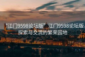 “江門9598論壇版”江門9598論壇版，探索與交流的繁榮園地