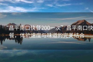“昌平南口快餐200一次”昌平南口快餐，體驗(yàn)速度與味道的完美結(jié)合