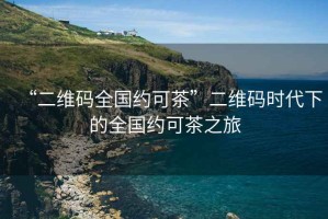 “二維碼全國約可茶”二維碼時代下的全國約可茶之旅