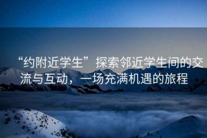 “約附近學(xué)生”探索鄰近學(xué)生間的交流與互動(dòng)，一場充滿機(jī)遇的旅程