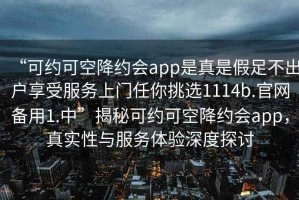 “可約可空降約會(huì)app是真是假足不出戶享受服務(wù)上門任你挑選1114b.官網(wǎng)備用1.中”揭秘可約可空降約會(huì)app，真實(shí)性與服務(wù)體驗(yàn)深度探討