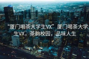 “廈門喝茶大學生VX”廈門喝茶大學生VX，茶韻校園，品味人生