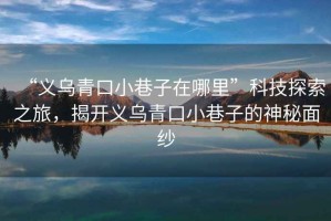 “義烏青口小巷子在哪里”科技探索之旅，揭開義烏青口小巷子的神秘面紗