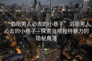 “泗陽男人必去的小巷子”泗陽男人必去的小巷子—探索當(dāng)?shù)鬲?dú)特魅力的隱秘角落