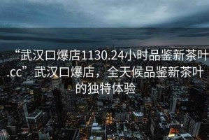 “武漢口爆店1130.24小時(shí)品鑒新茶葉.cc”武漢口爆店，全天候品鑒新茶葉的獨(dú)特體驗(yàn)