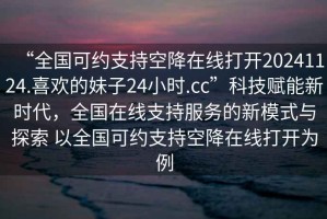 “全國(guó)可約支持空降在線打開20241124.喜歡的妹子24小時(shí).cc”科技賦能新時(shí)代，全國(guó)在線支持服務(wù)的新模式與探索 以全國(guó)可約支持空降在線打開為例