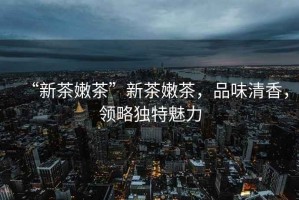 “新茶嫩茶”新茶嫩茶，品味清香，領(lǐng)略獨特魅力
