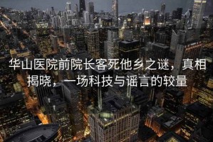 華山醫(yī)院前院長(zhǎng)客死他鄉(xiāng)之謎，真相揭曉，一場(chǎng)科技與謠言的較量