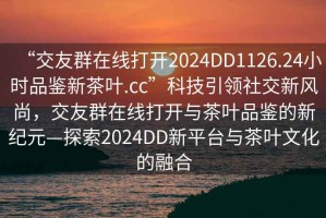 “交友群在線打開(kāi)2024DD1126.24小時(shí)品鑒新茶葉.cc”科技引領(lǐng)社交新風(fēng)尚，交友群在線打開(kāi)與茶葉品鑒的新紀(jì)元—探索2024DD新平臺(tái)與茶葉文化的融合