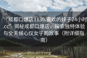 “成都口爆店1130.喜歡的妹子24小時.cc”揭秘成都口爆店，探索獨(dú)特體驗(yàn)與全天候心儀女子的故事（附詳細(xì)指南）