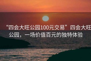 “四會大旺公園100元交易”四會大旺公園，一場價值百元的獨特體驗