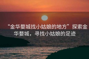 “金華婺城找小姑娘的地方”探索金華婺城，尋找小姑娘的足跡