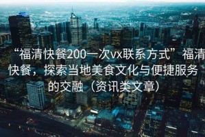 “福清快餐200一次vx聯(lián)系方式”福清快餐，探索當(dāng)?shù)孛朗澄幕c便捷服務(wù)的交融（資訊類文章）