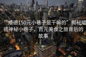 “順德150元小巷子是干嘛的”揭秘順德神秘小巷子，百元美食之旅背后的故事