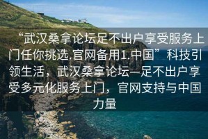 “武漢桑拿論壇足不出戶享受服務(wù)上門(mén)任你挑選.官網(wǎng)備用1.中國(guó)”科技引領(lǐng)生活，武漢桑拿論壇—足不出戶享受多元化服務(wù)上門(mén)，官網(wǎng)支持與中國(guó)力量