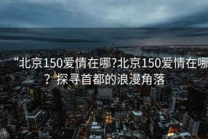 “北京150愛(ài)情在哪?北京150愛(ài)情在哪？探尋首都的浪漫角落