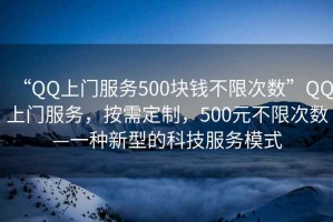 “QQ上門服務(wù)500塊錢不限次數(shù)”QQ上門服務(wù)，按需定制，500元不限次數(shù)—一種新型的科技服務(wù)模式
