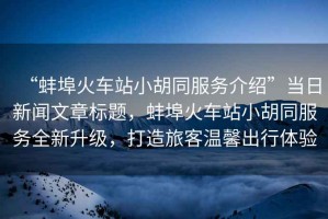 “蚌埠火車站小胡同服務介紹”當日新聞文章標題，蚌埠火車站小胡同服務全新升級，打造旅客溫馨出行體驗