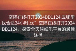 “空降在線打開2024DD1124.去哪里找合適24小時.cc”空降在線打開2024DD1124，探索全天候娛樂平臺的最佳途徑