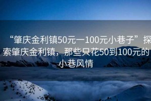 “肇慶金利鎮(zhèn)50元一100元小巷子”探索肇慶金利鎮(zhèn)，那些只花50到100元的小巷風情