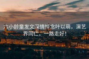 六小齡童發(fā)文深情悼念葉以萌，演藝界同仁，一路走好！