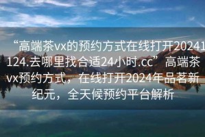 “高端茶vx的預(yù)約方式在線打開20241124.去哪里找合適24小時.cc”高端茶vx預(yù)約方式，在線打開2024年品茗新紀元，全天候預(yù)約平臺解析
