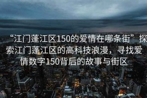 “江門(mén)蓬江區(qū)150的愛(ài)情在哪條街”探索江門(mén)蓬江區(qū)的高科技浪漫，尋找愛(ài)情數(shù)字150背后的故事與街區(qū)
