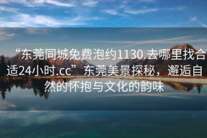 “東莞同城免費泡約1130.去哪里找合適24小時.cc”東莞美景探秘，邂逅自然的懷抱與文化的韻味