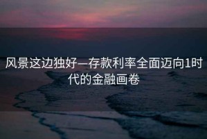 風(fēng)景這邊獨(dú)好—存款利率全面邁向1時(shí)代的金融畫(huà)卷
