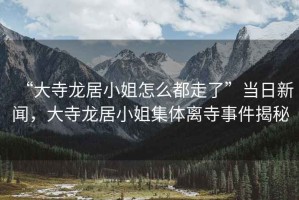“大寺龍居小姐怎么都走了”當(dāng)日新聞，大寺龍居小姐集體離寺事件揭秘