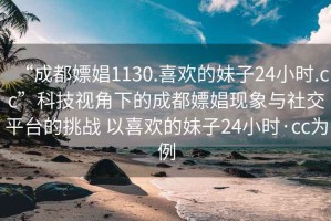 “成都嫖娼1130.喜歡的妹子24小時.cc”科技視角下的成都嫖娼現(xiàn)象與社交平臺的挑戰(zhàn) 以喜歡的妹子24小時·cc為例