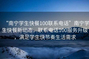 “南寧學(xué)生快餐100聯(lián)系電話”南寧學(xué)生快餐新動態(tài)，聯(lián)系電話100服務(wù)升級，滿足學(xué)生快節(jié)奏生活需求