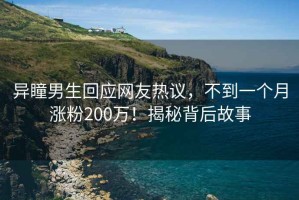 異瞳男生回應網友熱議，不到一個月漲粉200萬！揭秘背后故事