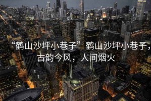 “鶴山沙坪小巷子”鶴山沙坪小巷子，古韻今風(fēng)，人間煙火