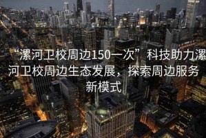 “漯河衛(wèi)校周邊150一次”科技助力漯河衛(wèi)校周邊生態(tài)發(fā)展，探索周邊服務(wù)新模式