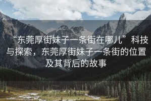 “東莞厚街妹子一條街在哪兒”科技與探索，東莞厚街妹子一條街的位置及其背后的故事