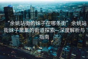 “余姚站街的妹子在哪條街”余姚站街妹子聚集的街道探索—深度解析與指南