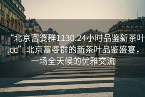 “北京富婆群1130.24小時(shí)品鑒新茶葉.cc”北京富婆群的新茶葉品鑒盛宴，一場(chǎng)全天候的優(yōu)雅交流