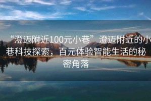“澄邁附近100元小巷”澄邁附近的小巷科技探索，百元體驗(yàn)智能生活的秘密角落