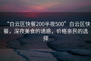“白云區(qū)快餐200半夜500”白云區(qū)快餐，深夜美食的誘惑，價(jià)格親民的選擇