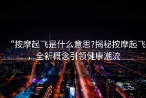 “按摩起飛是什么意思?揭秘按摩起飛，全新概念引領(lǐng)健康潮流