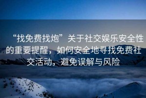 “找免費(fèi)找炮”關(guān)于社交娛樂(lè)安全性的重要提醒，如何安全地尋找免費(fèi)社交活動(dòng)，避免誤解與風(fēng)險(xiǎn)