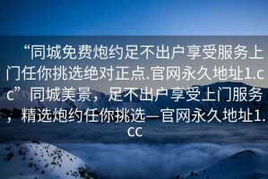 “同城免費炮約足不出戶享受服務上門任你挑選絕對正點.官網永久地址1.cc”同城美景，足不出戶享受上門服務，精選炮約任你挑選—官網永久地址1.cc