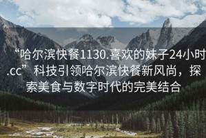 “哈爾濱快餐1130.喜歡的妹子24小時(shí).cc”科技引領(lǐng)哈爾濱快餐新風(fēng)尚，探索美食與數(shù)字時(shí)代的完美結(jié)合