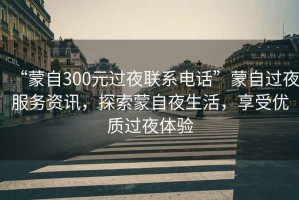 “蒙自300元過夜聯(lián)系電話”蒙自過夜服務資訊，探索蒙自夜生活，享受優(yōu)質過夜體驗