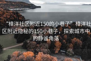 “樟洋社區(qū)附近150的小巷子”樟洋社區(qū)附近隱秘的150小巷子，探索城市中的靜謐角落