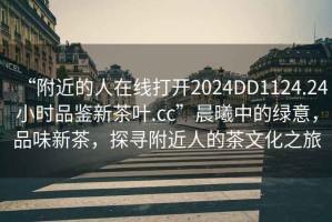 “附近的人在線打開(kāi)2024DD1124.24小時(shí)品鑒新茶葉.cc”晨曦中的綠意，品味新茶，探尋附近人的茶文化之旅