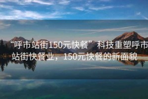 “呼市站街150元快餐”科技重塑呼市站街快餐業(yè)，150元快餐的新面貌