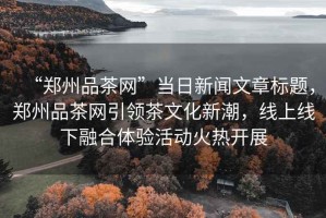 “鄭州品茶網(wǎng)”當(dāng)日新聞文章標(biāo)題，鄭州品茶網(wǎng)引領(lǐng)茶文化新潮，線上線下融合體驗(yàn)活動(dòng)火熱開展