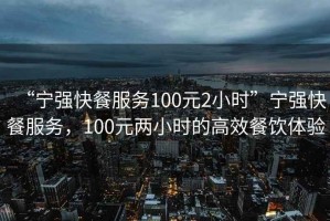 “寧強快餐服務(wù)100元2小時”寧強快餐服務(wù)，100元兩小時的高效餐飲體驗